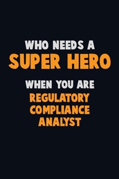 Who Need A SUPER HERO, When You Are Regulatory Compliance Analyst: 6X9 Career  Pride 120 pages Writing Notebooks