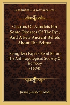 Charms Or Amulets For Some Diseases Of The Eye, And A Few Ancient Beliefs About The Eclipse: Being Two Papers Read Before The Anthropological Society Of Bombay