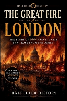 The Great Fire of London: The Story of 1666 And The City That Rose From The Ashes (Half Hour History)