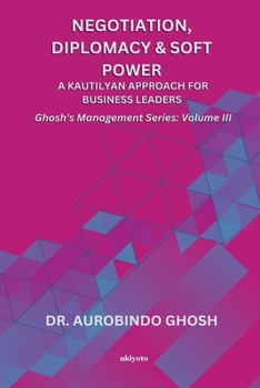 Negotiation, Diplomacy & Soft Power: A Kautilyan Approach for Business Leaders Ghosh's Management Series Vol III: A Kautilyan Approach for Business Leaders