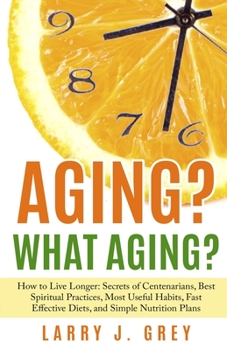 Paperback Aging? What aging?: How to Live Longer: Secrets of Centenarians, Best Spiritual Practices, Most Useful Habits, Fast Effective Diets, and S Book