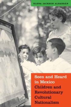 Seen and Heard in Mexico: Children and Revolutionary Cultural Nationalism - Book  of the Mexican Experience