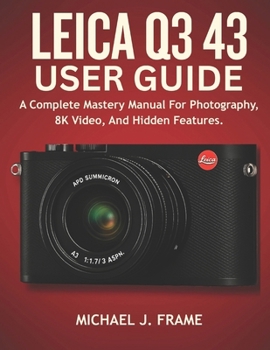 LEICA Q3 43 USER GUIDE: A Complete Mastery Manual For Photography, 8K Video, And Hidden Features.