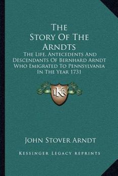 Paperback The Story Of The Arndts: The Life, Antecedents And Descendants Of Bernhard Arndt Who Emigrated To Pennsylvania In The Year 1731 Book