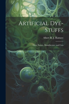Artificial Dye-Stuffs: Their Nature, Manufacture, and Uses