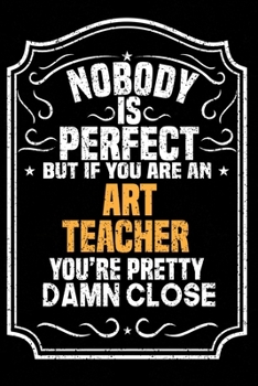 Nobody Is Perfect But If You Are An Art Teacher You're Pretty Damn Close: Notebook / Journal / Diary, Notebook Writing Journal ,6x9 dimension|120pages,