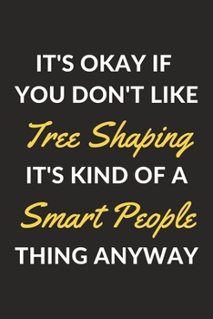It's Okay If You Don't Like Tree Shaping It's Kind Of A Smart People Thing Anyway: A Tree Shaping Journal Notebook to Write Down Things, Take Notes, ... or Keep Track of Habits (6" x 9" - 120 Pages)