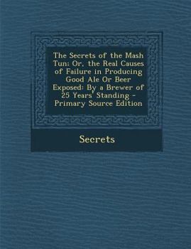 Paperback The Secrets of the MASH Tun; Or, the Real Causes of Failure in Producing Good Ale or Beer Exposed: By a Brewer of 25 Years' Standing - Primary Source Book