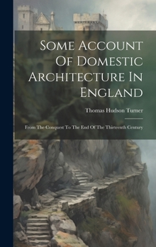 Hardcover Some Account Of Domestic Architecture In England: From The Conquest To The End Of The Thirteenth Century Book