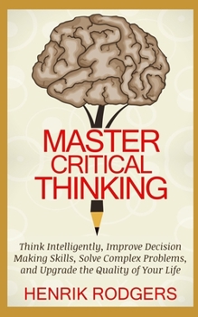 Paperback Master Critical Thinking: Think Intelligently, Improve Decision Making Skills, Solve Complex Problems, and Upgrade the Quality of Your Life Book