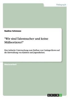 Paperback "Wir sind Talentsucher und keine Müllsortierer!": Eine kritische Untersuchung zum Einfluss von Castings-Shows auf die Entwicklung von Kindern und Juge [German] Book