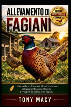 ALLEVAMENTO DI FAGIANI: Una guida professionale alla riproduzione, alloggiamento, alimentazione e sviluppo del mercato dei fagiani. (Italian Edition)