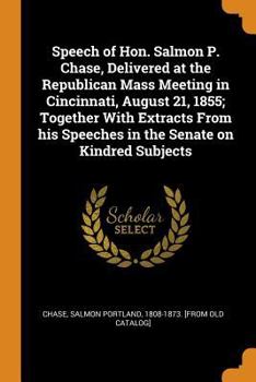 Paperback Speech of Hon. Salmon P. Chase, Delivered at the Republican Mass Meeting in Cincinnati, August 21, 1855; Together With Extracts From his Speeches in t Book