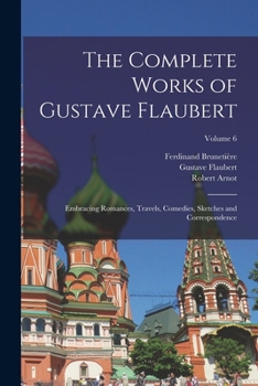 Paperback The Complete Works of Gustave Flaubert: Embracing Romances, Travels, Comedies, Sketches and Correspondence; Volume 6 Book