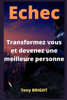 Echec, Transformez vous et devenez une meilleure personne: Comprendre l'échec, - Savoir vaincre l'échec, - Analyser et déceler la faille, - Créer la ... - Niveau de vie supérieur (French Edition)