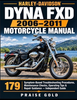 Harley-Davidson Dyna FXD 2006–2011 Motorcycle Manual: 179 Symptom-Based Troubleshooting Procedures, Maintenance Checks, Operating Tips & Repair Guidance — Independent Guide