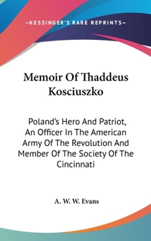 Memoir of Thaddeus Kosciuszko, Poland's Hero and Patriot, an Officer in the American Army of the Rev