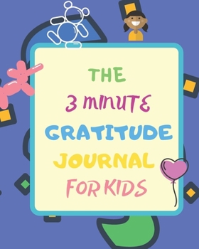 THE 3 MINUTE GRATITUDE JOURNAL FOR KIDS: THANKFULNESS for CHILDREN TO CREATE CHILDHOOD HAPPINESS THAT STEMS FROM DEVELOPING APPRECIATION FOR EVERY THING THEY HAVE.