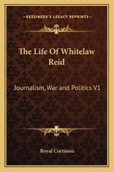 The Life of Whitelaw Reid: Journalism, War and Politics V1