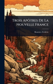 Hardcover Trois ApÃ´tres De La Nouvelle France [French] Book