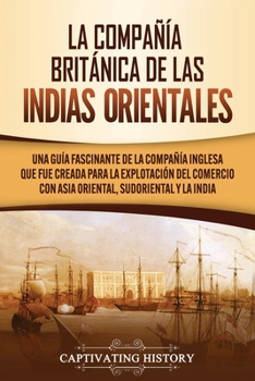 Paperback La Compañía Británica de las Indias Orientales: Una guía fascinante de la Compañía Inglesa que fue creada para la explotación del comercio con Asia Or [Spanish] Book
