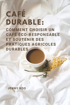 Café Durable: Comment Choisir un Café Éco-Responsable et Soutenir des Pratiques Agricoles Durables (French Edition)