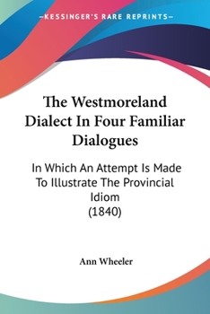 Paperback The Westmoreland Dialect In Four Familiar Dialogues: In Which An Attempt Is Made To Illustrate The Provincial Idiom (1840) Book