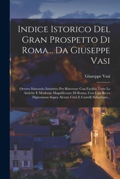 Paperback Indice Istorico Del Gran Prospetto Di Roma... Da Giuseppe Vasi: Ovvero Itinerario Istruttivo Per Ritrovare Con Facilità Tutte Le Antiche E Moderne Mag [Italian] Book