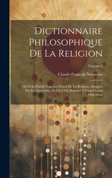 Hardcover Dictionnaire Philosophique De La Religion: Où L'On Établit Tous Les Points De La Religion, Attaqués Par Les Incrédules, Et Où L'On Répond À Toutes Leu [French] Book