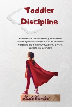 Paperback Toddler Discipline: The Parent's Guide To Raising Your Toddler With The Positive Discipline. How To Eliminate Tantrums And Help Your Toddl Book