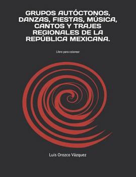 Grupos Aut?ctonos, Danzas, Fiestas, M?sica, Cantos y Trajes Regionales de la Rep?blica Mexicana : Libro para Colorear