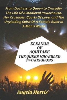 ELEANOR OF AQUITANE: THE QUEEN WHO RULED TWO KINGDOMS: From Duchess to Queen to Crusader - The Life Of A Medieval Powerhouse, Her Crusades, Courts Of Love and The Unyielding Spirit Of A Female Ruler