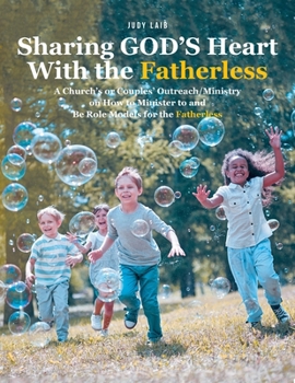 Sharing GOD'S Heart With the Fatherless: A Church's or Couples' Outreach/Ministry on How to Minister to and Be Role Models for the Fatherless
