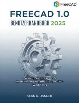 FREECAD 1.0 BENUTZERHANDB UCH 2025: Meistern Sie mühelos 3D-Modellierung, Parametrik und CNC-Workflows (German Edition)