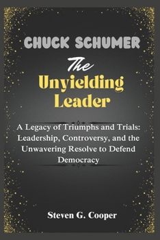 Paperback Chuck Schumer: The Unyielding Leader: A Legacy of Triumphs and Trials: Leadership, Controversy, and the Unwavering Resolve to Defend Democracy Book