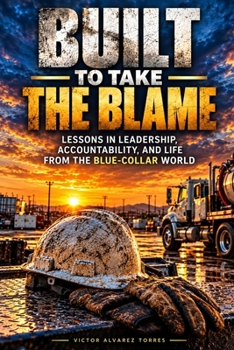 Built to Take the Blame: Lessons in Leadership, Accountability, and Life from the Blue-Collar World