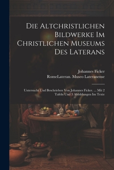 Die Altchristlichen Bildwerke Im Christlichen Museums Des Laterans: Untersucht Und Beschrieben Von Johannes Ficker. ... Mit 2 Tafeln Und 3 Abbildungen