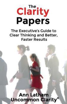 Paperback The Clarity Papers: The Executive's Guide to Clear Thinking and Better, Faster Results Book