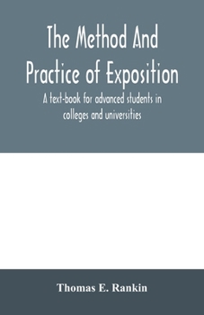 The method and practice of exposition; a text-book for advanced students in colleges and universities