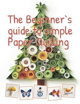 Paperback The Beginner's Guide to Simple Paper Quilling: Start Your Creative Journey with Basic Shapes, Templates, and Etsy Selling Tips Book