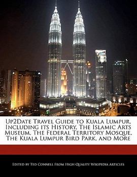 Up2date Travel Guide to Kuala Lumpur, Including Its History, the Islamic Arts Museum, the Federal Territory Mosque, the Kuala Lumpur Bird Park, and Mo