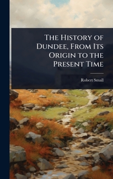 Hardcover The History of Dundee, From Its Origin to the Present Time Book