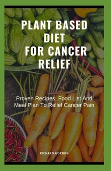 Paperback Plant Based Diet for Cancer Relief: Proven Recipes, Food List And Meal Plan To Relief Cancer Pain Book