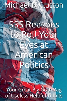 555 Reasons to Roll Your Eyes at American Politics (Your Great Big Grab Bag of Useless Helpful Tidbits)