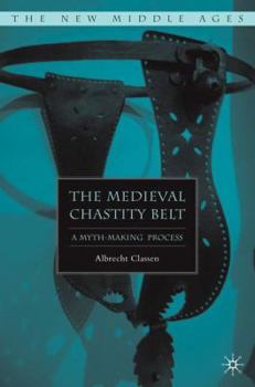The Medieval Chastity Belt: A Myth-Making Process - Book  of the New Middle Ages