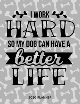 I Work Hard So My Dog Can Have A Better Life 2020 Planner: Dated Weekly Planner With To Do Notes & Dog Quotes (Awesome Calendar Planners for Dog Owners Lettering)