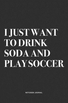 I Just Want To Drink Soda And Play Soccer: A 6x9 Inch Diary Notebook Journal With A Bold Text Font Slogan On A Matte Cover and 120 Blank Lined Pages Makes A Great Alternative To A Card