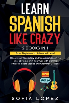 Learn Spanish Like Crazy: 2 Books in 1: Boost your Vocabulary and Conversations in No Time, at Home or in Your Car with Common Phrases, Short Stories ... Lessons From Beginners to Advanced Level
