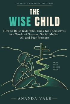 The Wise Child: How to Raise Kids Who Think for Themselves in a World of Screens, Social Media, AI, and Peer Pressure (The Middle Way Parenting)