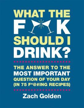 Hardcover What the F*@# Should I Drink?: The Answers to Life's Most Important Question of Your Day (in 75 F*@#ing Recipes) Book